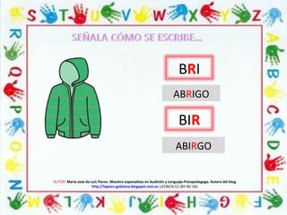 AUTOR: María José de Luis Flores. Maestra especialista en Audición y Lenguaje-Psicopedagoga. Autora del blog
http://lapsico-goloteca.blogspot.com.es LICENCIA CC (BY-NC-SA)
BRI
ABRIGO
BIR
ABIRGO
 