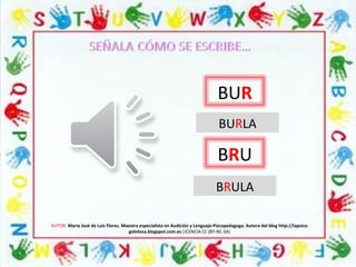 AUTOR: María José de Luis Flores. Maestra especialista en Audición y Lenguaje-Psicopedagoga. Autora del blog http://lapsico-
goloteca.blogspot.com.es LICENCIA CC (BY-NC-SA)
BUR
BRU
BURLA
BRULA
 