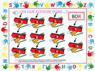 BOR
AUTOR: María José de Luis Flores. Maestra especialista en Audición y Lenguaje-Psicopedagoga.
Autora del blog http://lapsico-goloteca.blogspot.com.es LICENCIA CC (BY-NC-SA)
BIR BRE BRO
BAR
BRO
BOR
BORBUR
BER
BRA
BRI
 