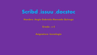 Scribd ,issuu ,docstoc
Nombre: Angie Gabriela Moncada Quiroga
Grado :10 E
Asignatura: tecnología
 