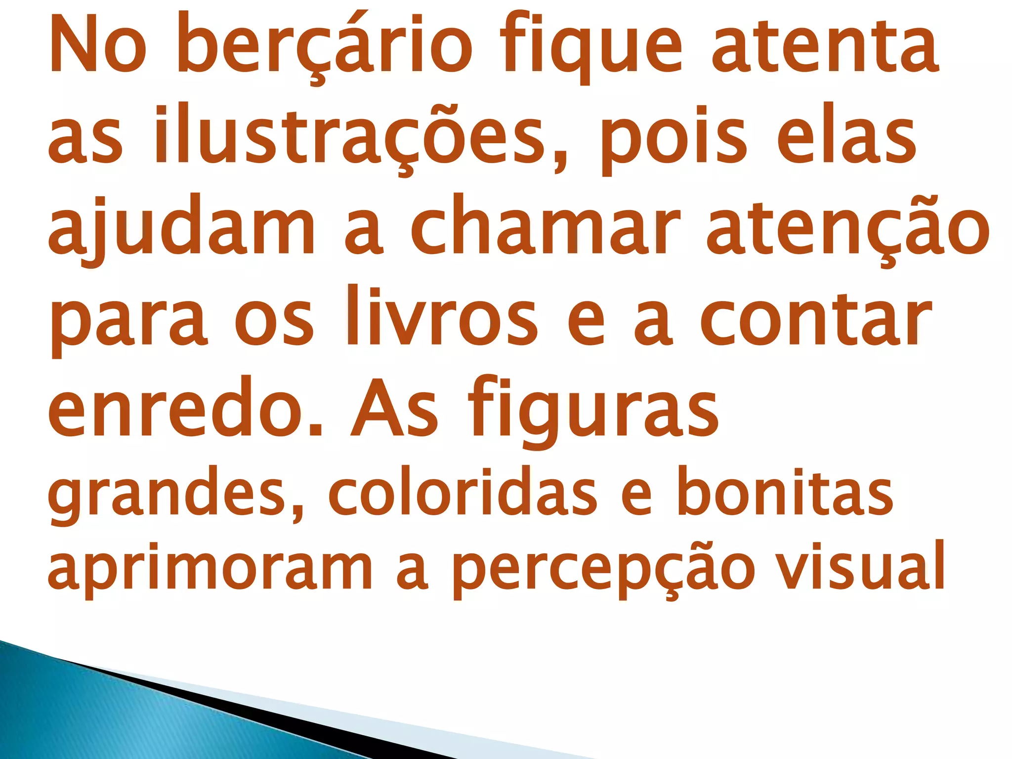 No berçário fique atenta
as ilustrações, pois elas
ajudam a chamar atenção
para os livros e a contar
enredo. As figuras
grandes, coloridas e bonitas
aprimoram a percepção visual
 