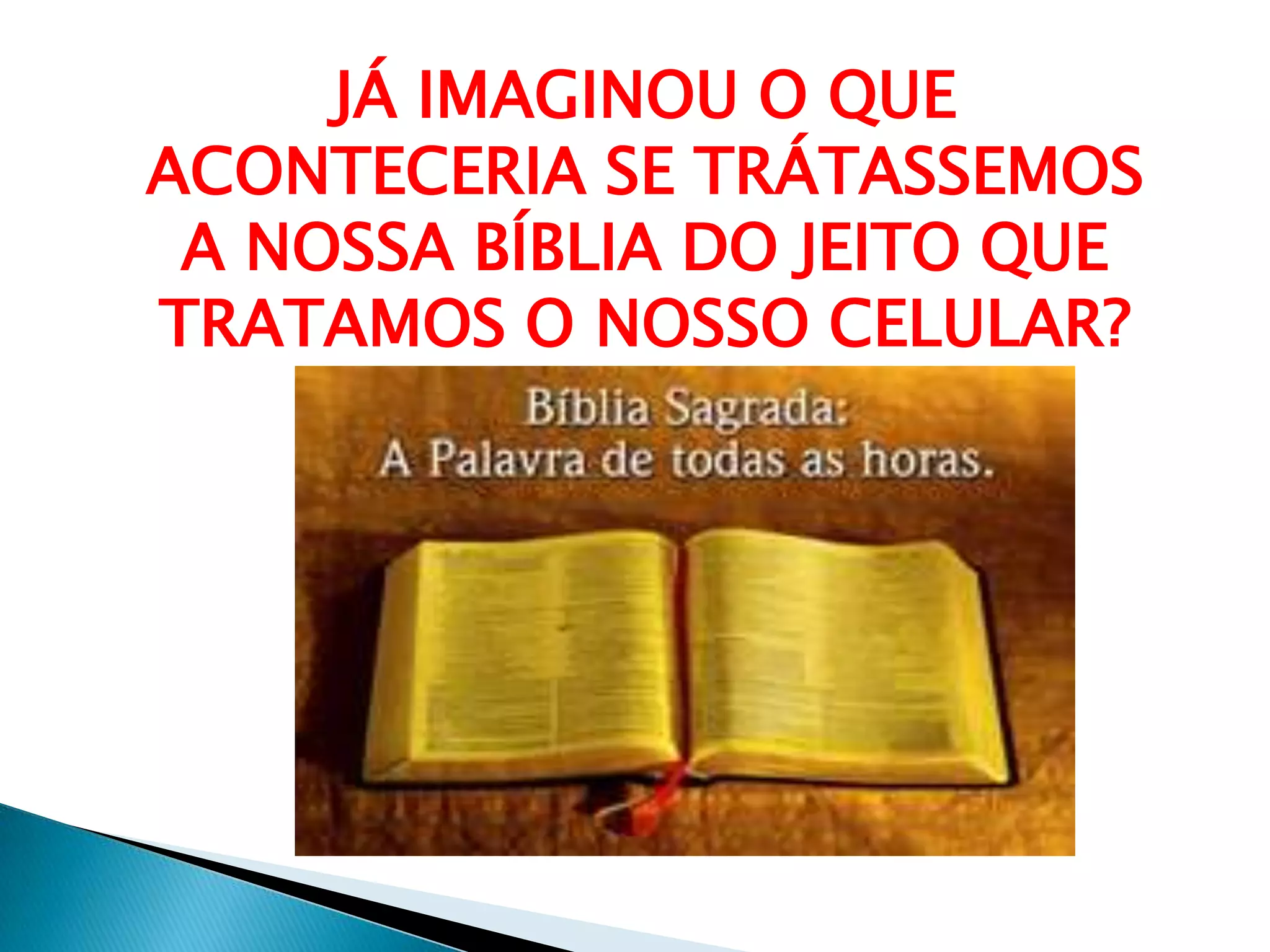 JÁ IMAGINOU O QUE
ACONTECERIA SE TRÁTASSEMOS
A NOSSA BÍBLIA DO JEITO QUE
TRATAMOS O NOSSO CELULAR?
 