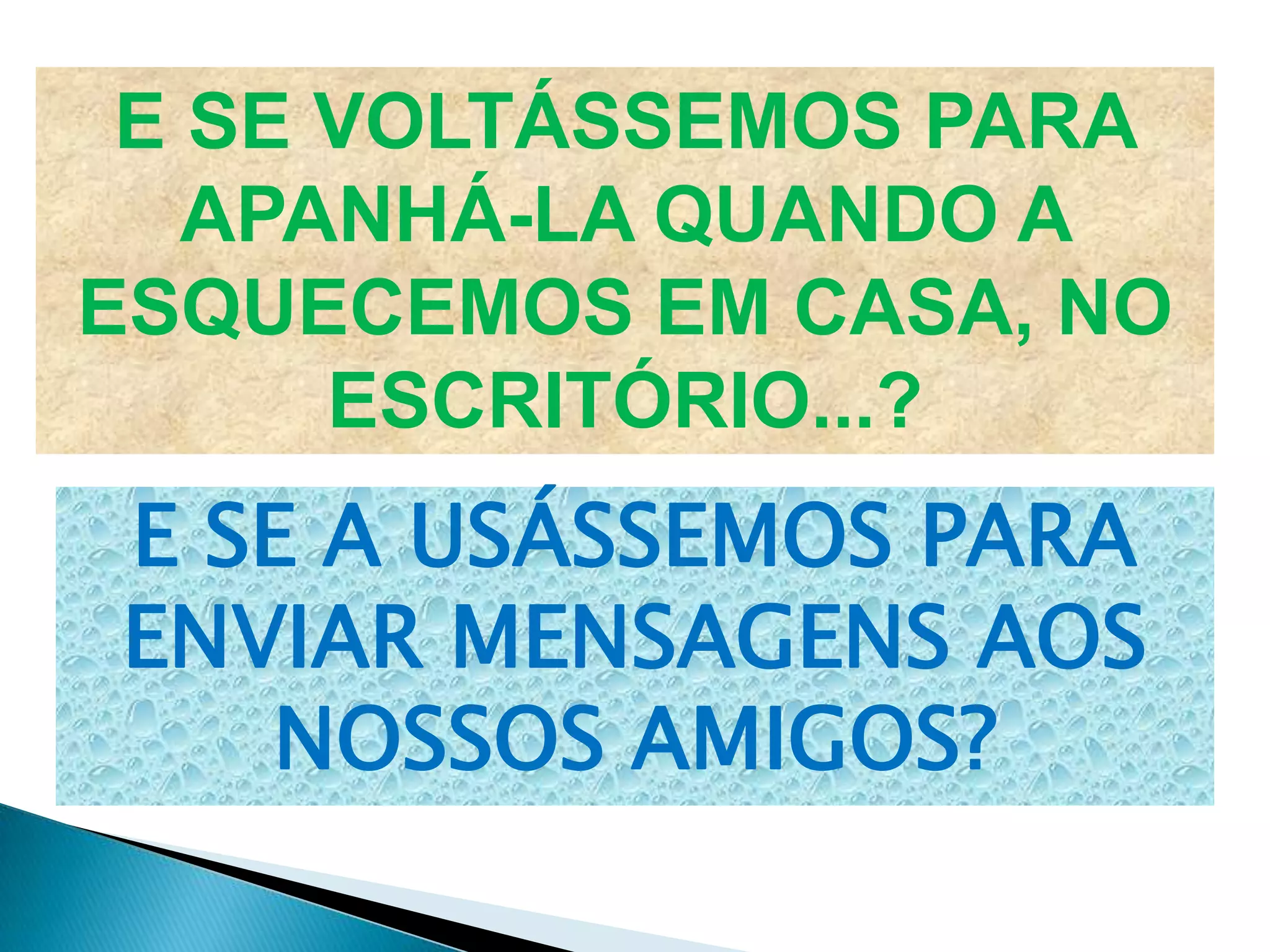 E SE VOLTÁSSEMOS PARA
APANHÁ-LA QUANDO A
ESQUECEMOS EM CASA, NO
ESCRITÓRIO...?
E SE A USÁSSEMOS PARA
ENVIAR MENSAGENS AOS
NOSSOS AMIGOS?
 