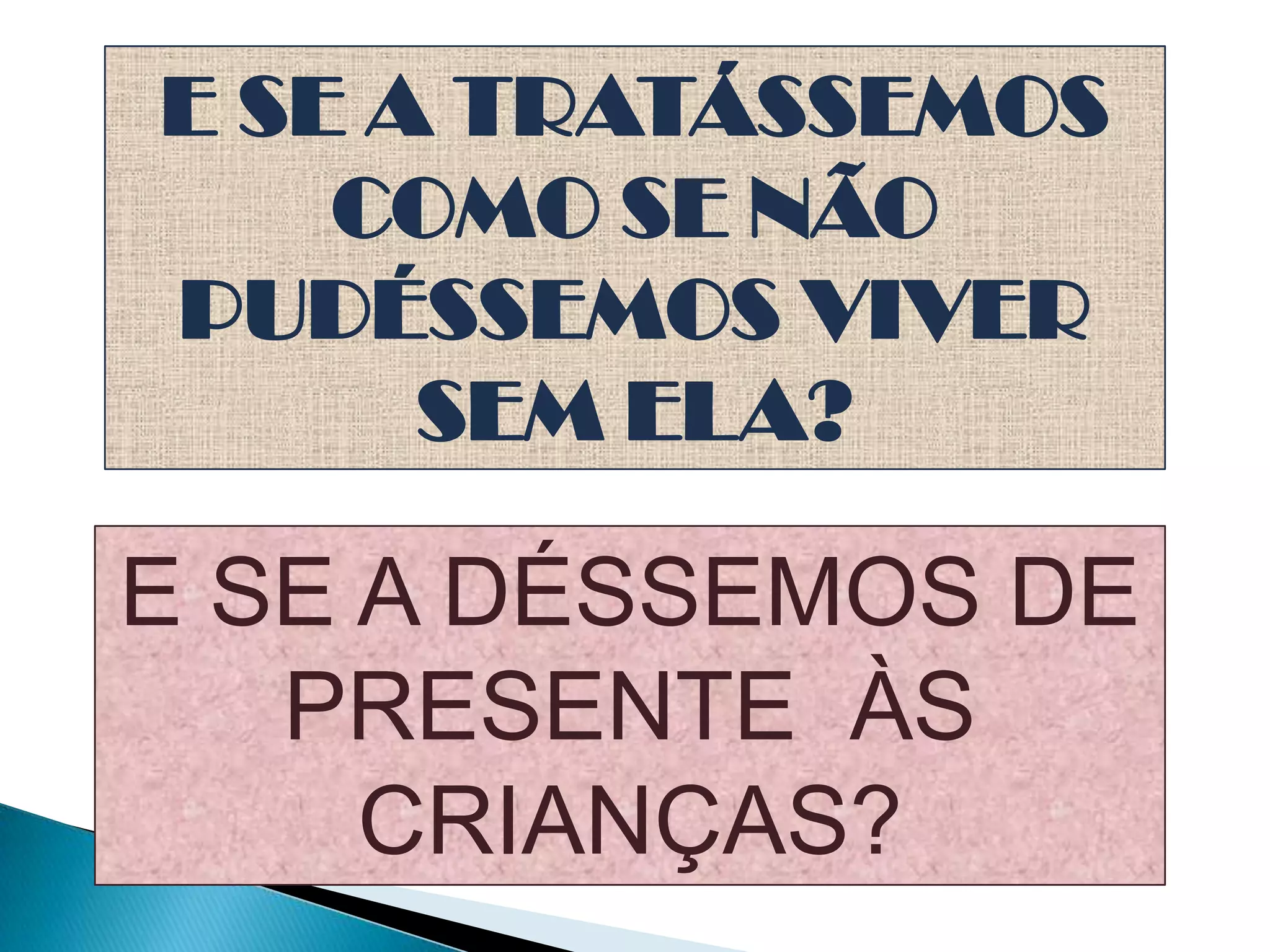 E SE A TRATÁSSEMOS
COMO SE NÃO
PUDÉSSEMOS VIVER
SEM ELA?
E SE A DÉSSEMOS DE
PRESENTE ÀS
CRIANÇAS?
 