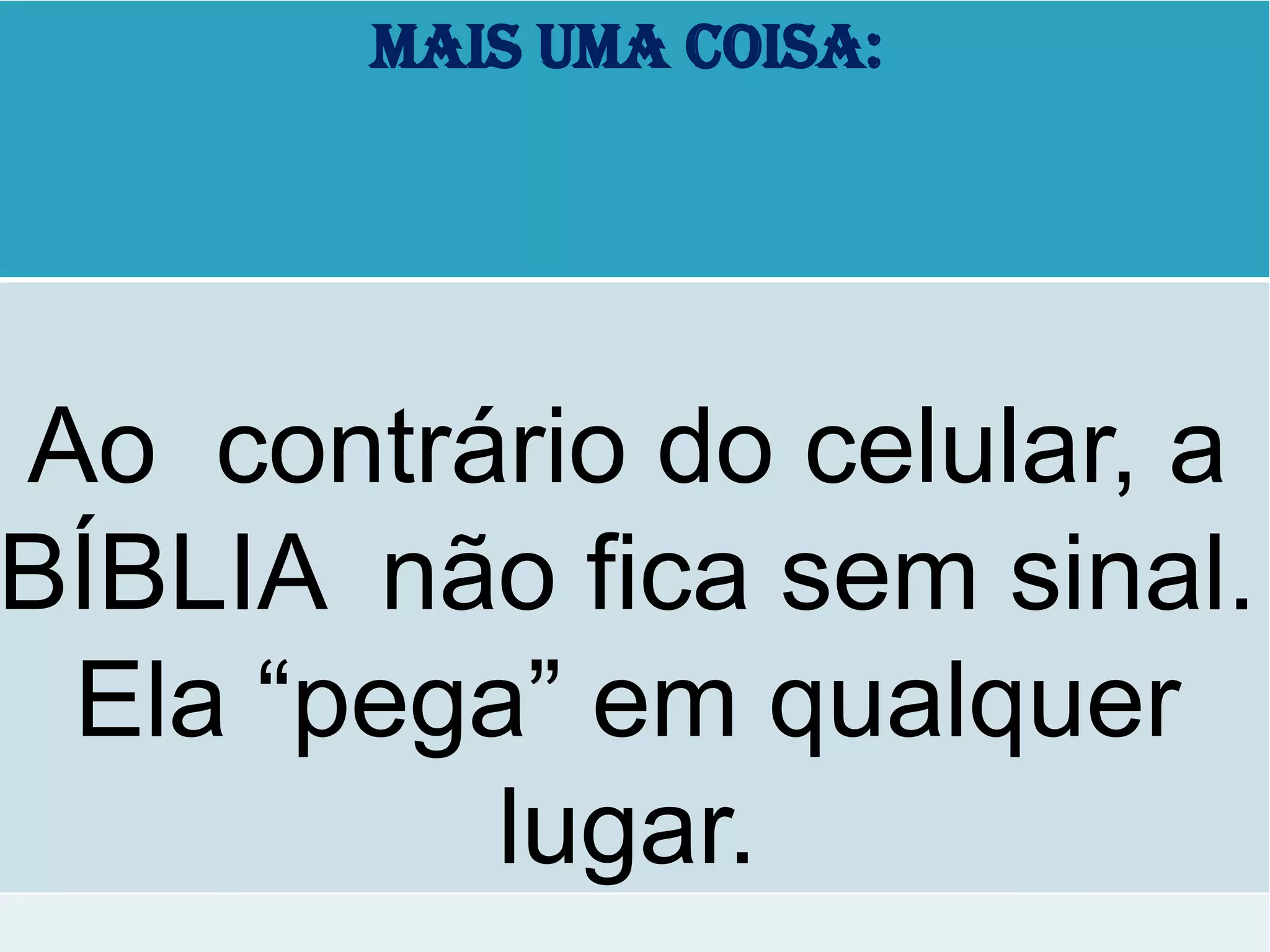 MAIS UMA COISA:
Ao contrário do celular, a
BÍBLIA não fica sem sinal.
Ela “pega” em qualquer
lugar.
 
