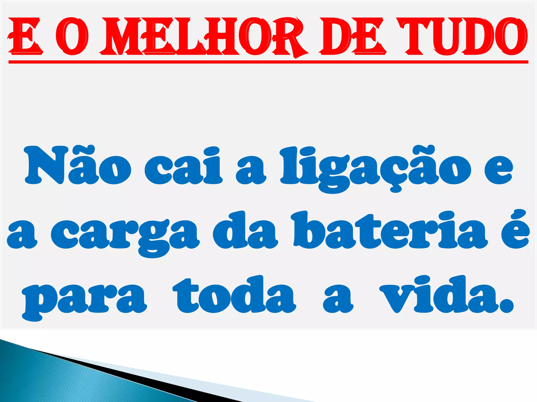 E o melhor de tudo
Não cai a ligação e
a carga da bateria é
para toda a vida.
 