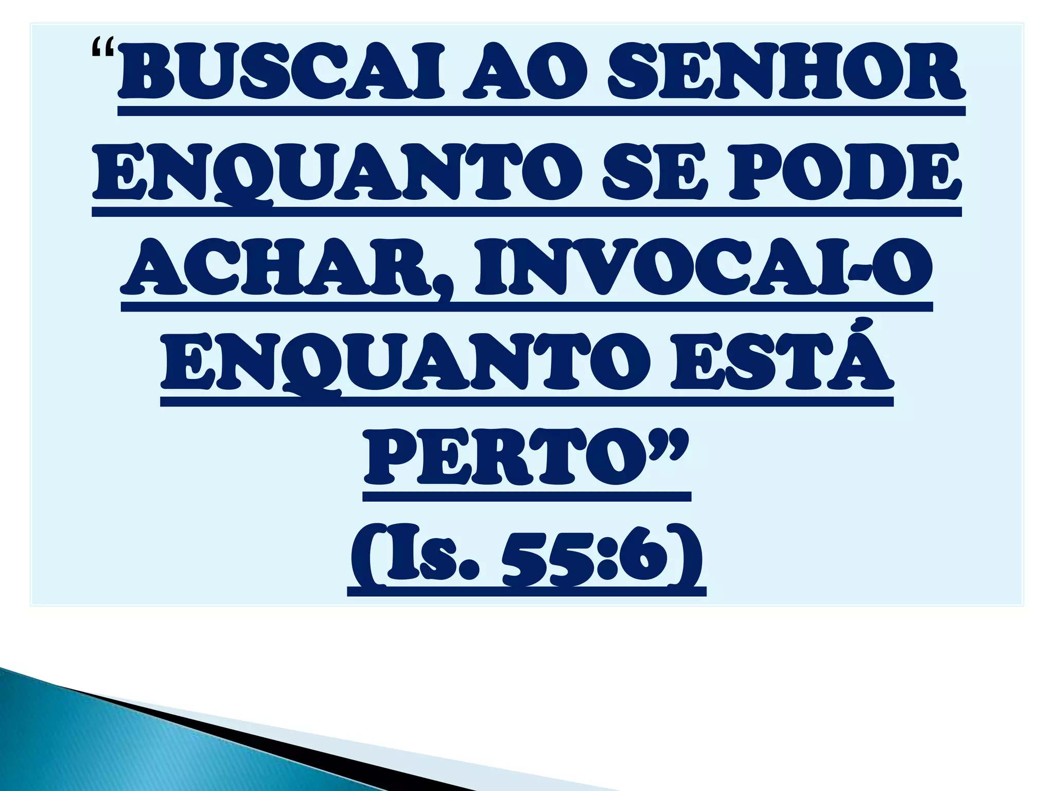 “BUSCAI AO SENHOR
ENQUANTO SE PODE
ACHAR, INVOCAI-O
ENQUANTO ESTÁ
PERTO”
(Is. 55:6)
 