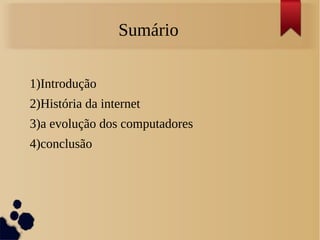 Sumário 
1)Introdução 
2)História da internet 
3)a evolução dos computadores 
4)conclusão 
 
