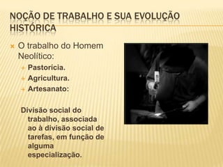 Noção de trabalho e sua evolução históricaO trabalho do Homem Neolítico:Pastorícia.Agricultura.Artesanato:Divisão social do trabalho, associada ao à divisão social de tarefas, em função de alguma especialização.