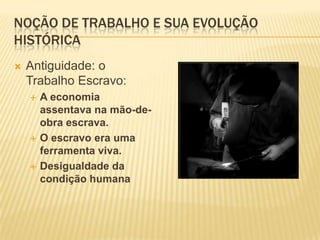 Noção de trabalho e sua evolução históricaAntiguidade: o Trabalho Escravo:A economia assentava na mão-de-obra escrava.O escravo era uma ferramenta viva.Desigualdade da condição humana