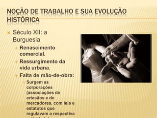 Noção de trabalho e sua evolução históricaSéculo XII: a BurguesiaRenascimento comercial.Ressurgimento da vida urbana.Falta de mão-de-obra:Surgem as corporações (associações de artesãos e de mercadores, com leis e estatutos que regulavam a respectiva actividade)
