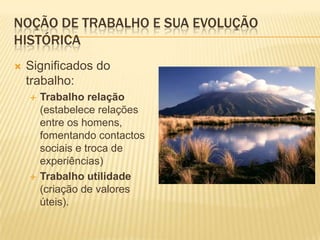 Noção de trabalho e sua evolução históricaSignificados do trabalho:Trabalho relação (estabelece relações entre os homens, fomentando contactos sociais e troca de experiências)Trabalho utilidade (criação de valores úteis).