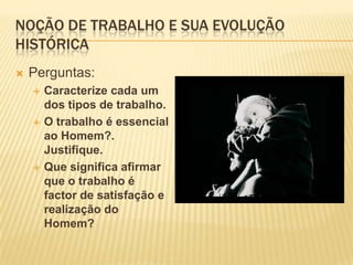 Noção de trabalho e sua evolução históricaPerguntas:Caracterize cada um dos tipos de trabalho.O trabalho é essencial ao Homem?. Justifique.Que significa afirmar que o trabalho é factor de satisfação e realização do Homem?