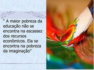 “  A maior pobreza da educação não se encontra na escassez dos recursos econômicos. Ela se encontra na pobreza da imaginação” 