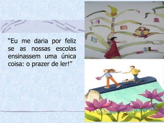 “ Eu me daria por feliz se as nossas escolas ensinassem uma única coisa: o prazer de ler!” 