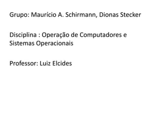 Grupo: Maurício A. Schirmann, Dionas Stecker

Disciplina : Operação de Computadores e
Sistemas Operacionais

Professor: Luiz Elcides
 