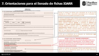 7. Orientaciones para el llenado de fichas IOARR
Precisar el número de informe (p.ej: descripción de la idea de PIP
registrada en el PMI) o documento sustentatorio de la necesidad de
ampliación del servicio público priorizado en el PMI.
El informe sustentatorio debe contener como mínimo: (i) descripción de
la necesidad de ampliación de la capacidad de producción a partir de un
balance oferta-demanda preliminar; (ii) la necesidad de contar con un
espacio adicional habiendo agotado la posibilidad de optimizar los
existentes o conseguir terrenos públicos en coordinación con la BN,
Gobierno Regional o Gobierno Local; (iii) descripción del tamaño y
especiﬁcaciones técnicas (ubicación o micro localización, zonificación,
pendiente, forma, acceso a servicios básico, nivel de saneamiento físico
legal, etc.) que deberá cumplir el terreno para instalar una futura Unidad
Productora (o ampliación de la existente).
El PIP que se beneficiará con la liberación de interferencias debe
encontrarse en formulación y evaluación
[Agregar campo para “Describir la intervención”].
La descripción debe sustetarse en una memoria descriptiva donde: (i) se
explicita las características y especificaciones ; (ii) los trabajos a relizar
por cada tipo de interferencia; (iii) sustento de costos de inversión por
cada tipo de interferencia; (iv) plan de contingencia y procedimiento para
obtención de autorizaciones locales.
La ficha va a solicitar las coordenadas UTM de cada interferencia o en su
defecto un área de interferencias puesto que no se tiene información
precisa de las interferencias
egp.up.edu.pe 143
La Intervención:
 