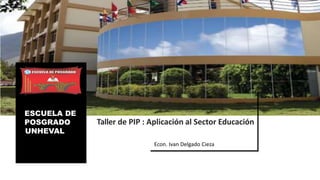 ESCUELA DE
POSGRADO
UNHEVAL
Taller de PIP : Aplicación al Sector Educación
Econ. Ivan Delgado Cieza
 