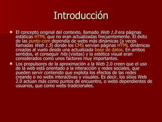 Introducción <ul><li>El concepto original del contexto, llamado  Web 1.0  era páginas estáticas  HTML  que no eran actuali...