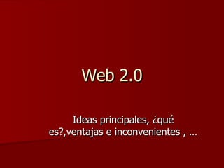 Web 2.0 Ideas principales, ¿qué es?,ventajas e inconvenientes , … 