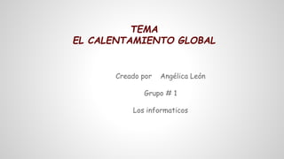 TEMA
EL CALENTAMIENTO GLOBAL

Creado por

Angélica León

Grupo # 1
Los informaticos

 