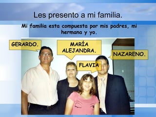 Les presento a mi familia. Mi familia esta compuesta por mis padres, mi hermana y yo. GERARDO. MARÍA ALEJANDRA. FLAVIA. NAZARENO. 