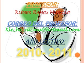 PROFESOr:Kléber Ramos MurilloCORREO DEL PROFESOR:Kle_he_ra_mu@hotmail.comAÑO LECTIVO:2010- 2011