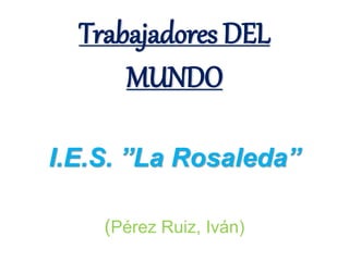 Trabajadores DEL
      MUNDO

I.E.S. ”La Rosaleda”

    (Pérez Ruiz, Iván)
 