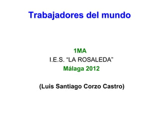 Trabajadores del mundo


              1MA
     I.E.S. “LA ROSALEDA”
          Málaga 2012

  (Luis Santiago Corzo Castro)
 