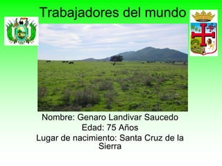 Trabajadores del mundo




 Nombre: Genaro Landivar Saucedo
           Edad: 75 Años
Lugar de nacimiento: Santa Cruz de la
               Sierra
 
