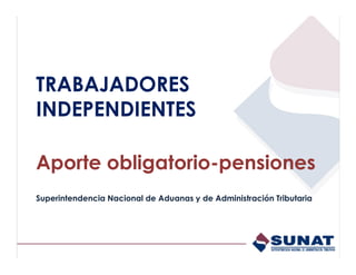 TRABAJADORES 
INDEPENDIENTES 
Aporte obligatorio-pensiones 
Superintendencia Nacional de Aduanas y de Administración Tributaria 
 