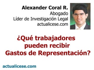Alexander Coral R. Abogado Líder de Investigación Legal actualicese.com ¿Qué trabajadores  pueden recibir Gastos de Representación? 