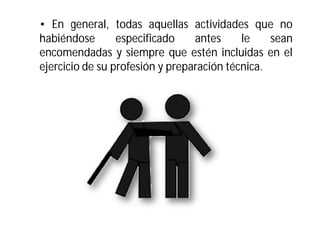 • En general, todas aquellas actividades que no
habiéndose
especificado
antes
le
sean
encomendadas y siempre que estén incluidas en el
ejercicio de su profesión y preparación técnica.

 