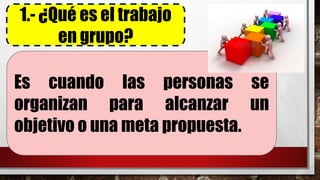 1.- ¿Qué es el trabajo
en grupo?
Es cuando las personas se
organizan para alcanzar un
objetivo o una meta propuesta.
 