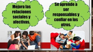 Mejora las
relaciones
sociales y
afectivas.
Se aprende a
ser
responsables y
confiar en los
otros.
 