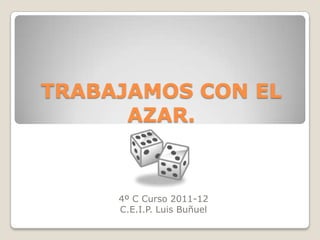 TRABAJAMOS CON EL
      AZAR.


     4º C Curso 2011-12
     C.E.I.P. Luis Buñuel
 