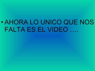 AHORA LO UNICO QUE NOS FALTA ES EL VIDEO …. 