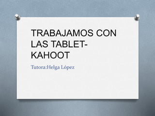 TRABAJAMOS CON
LAS TABLET-
KAHOOT
Tutora:Helga López
 