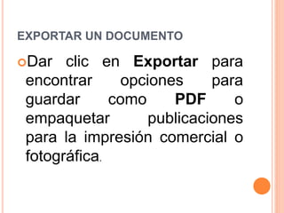 EXPORTAR UN DOCUMENTO
Dar clic en Exportar para
encontrar opciones para
guardar como PDF o
empaquetar publicaciones
para la impresión comercial o
fotográfica.
 