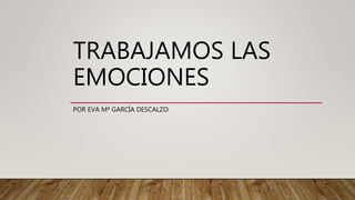 TRABAJAMOS LAS
EMOCIONES
POR EVA Mª GARCÍA DESCALZO
 