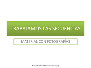 TRABAJAMOS LAS SECUENCIAS
MATERIAL CON FOTOGRAFÍAS
Asociación CONECTA (www.conecta.org.es)
 