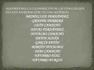 AGRADECEMOS LA COLABORACIÓN DE LAS FAMILIAS QUE NOS HAN APORTADO ESTE VALIOSO MATERIAL: - MENDILUCE FERNÁNDEZ - GRANDE HERRERA LEÓN CAMACHO NAVAS FERNÁNDEZ NOVALBO CAMACHO PATÓN ACEÑA GARCÍA PATÓN MARTÍN NOVALBOS DIMI CAMACHO NAVARRO DÍAZ NAVARRO BURGOS