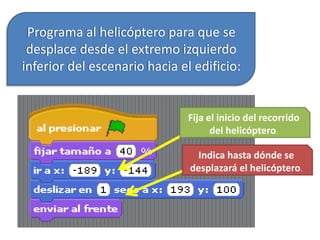 Programa al helicóptero para que se
desplace desde el extremo izquierdo
inferior del escenario hacia el edificio:
Fija el inicio del recorrido
del helicóptero.
Indica hasta dónde se
desplazará el helicóptero.