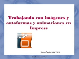 Creado por: Lucía Oñate
Trabajando con imágenes y
autoformas y animaciones en
Impress
Ibarra-Septiembre 2013
 