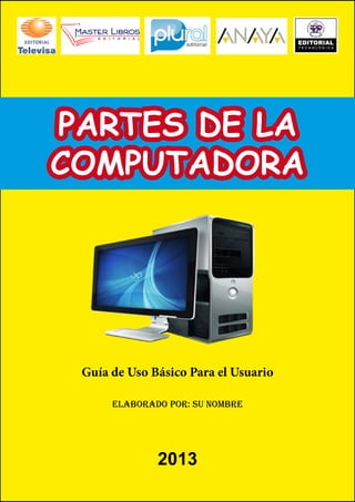 PARTES DE LA
COMPUTADORA

Guía de Uso Básico Para el Usuario
Elaborado Por: Su nombre

2013

 