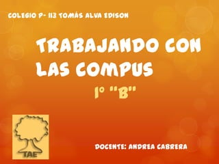 COLEGIO P- 113 TOMÁS ALVA EDISON                                         DOCENTE: ANDREA CABRERA Trabajando con las compus 1° “B” 