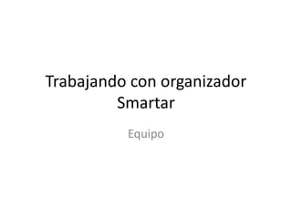 Trabajando con organizador
Smartar
Equipo
 