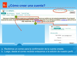Recibimos un correo para la confirmación de la cuenta creada. Luego, desde el correo recibido enlazamos a la edición de nuestro perfil. 6.- ¿Cómo crear una cuenta? a. b. 