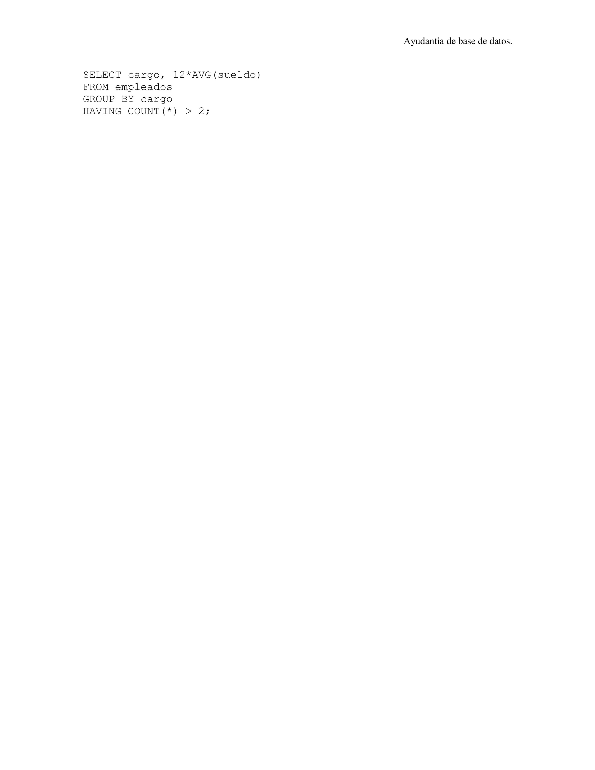 Ayudantía de base de datos.
SELECT cargo, 12*AVG(sueldo)
FROM empleados
GROUP BY cargo
HAVING COUNT(*) > 2;
 