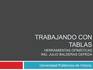 TRABAJANDO CON
        TABLAS
   HERRAMIENTAS OFIMÁTICAS
 ING. JULIO BALDERAS CEPEDA


 Universidad Politécnica de Victoria
 